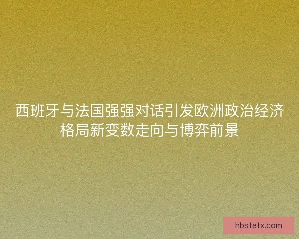 西班牙与法国强强对话引发欧洲政治经济格局新变数走向与博弈前景 西班牙与法国强强对话引发欧洲政治经济格局新变数走向与博弈前景