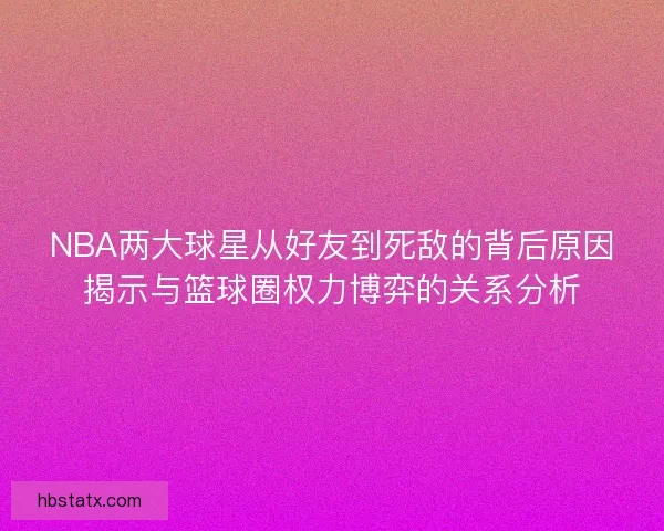 NBA两大球星从好友到死敌的背后原因揭示与篮球圈权力博弈的关系分析