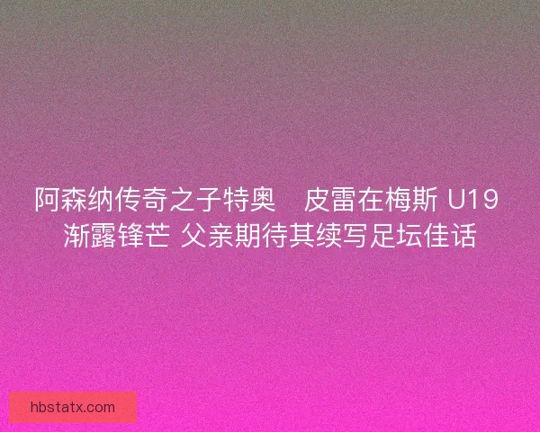 阿森纳传奇之子特奥・皮雷在梅斯 U19 渐露锋芒 父亲期待其续写足坛佳话