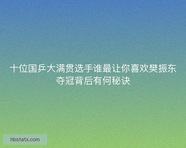 十位国乒大满贯选手谁最让你喜欢樊振东夺冠背后有何秘诀