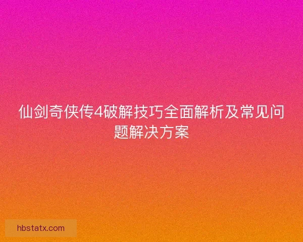仙剑奇侠传4破解技巧全面解析及常见问题解决方案