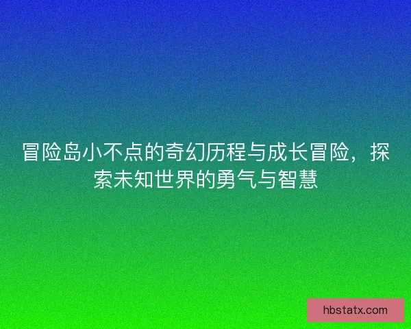 冒险岛小不点的奇幻历程与成长冒险，探索未知世界的勇气与智慧