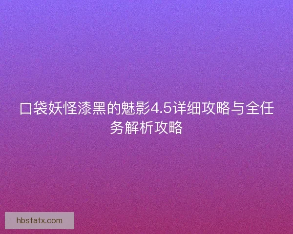 口袋妖怪漆黑的魅影4.5详细攻略与全任务解析攻略 口袋妖怪漆黑的魅影4.5详细攻略与全任务解析攻略