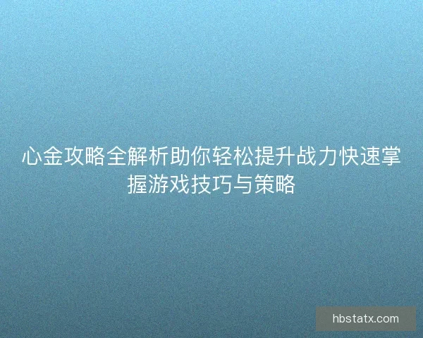 心金攻略全解析助你轻松提升战力快速掌握游戏技巧与策略 心金攻略全解析助你轻松提升战力快速掌握游戏技巧与策略
