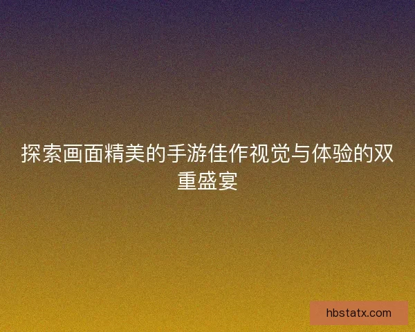 探索画面精美的手游佳作视觉与体验的双重盛宴