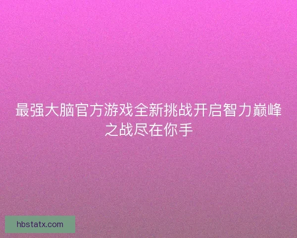 最强大脑官方游戏全新挑战开启智力巅峰之战尽在你手 最强大脑官方游戏全新挑战开启智力巅峰之战尽在你手