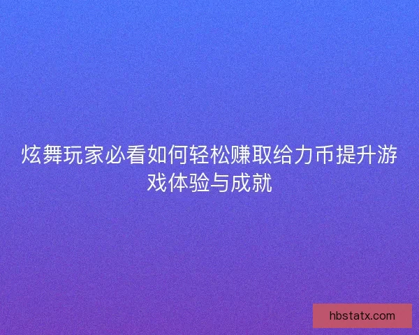 炫舞玩家必看如何轻松赚取给力币提升游戏体验与成就 炫舞玩家必看如何轻松赚取给力币提升游戏体验与成就