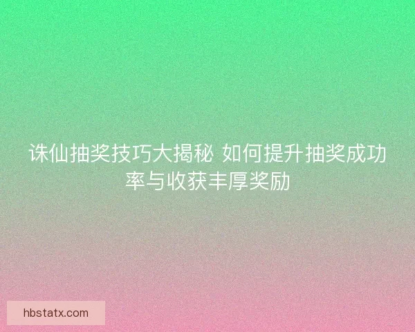 诛仙抽奖技巧大揭秘 如何提升抽奖成功率与收获丰厚奖励 诛仙抽奖技巧大揭秘 如何提升抽奖成功率与收获丰厚奖励