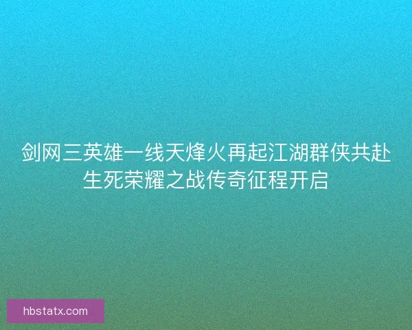 剑网三英雄一线天烽火再起江湖群侠共赴生死荣耀之战传奇征程开启