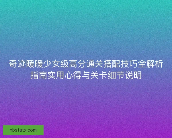 奇迹暖暖少女级高分通关搭配技巧全解析指南实用心得与关卡细节说明
