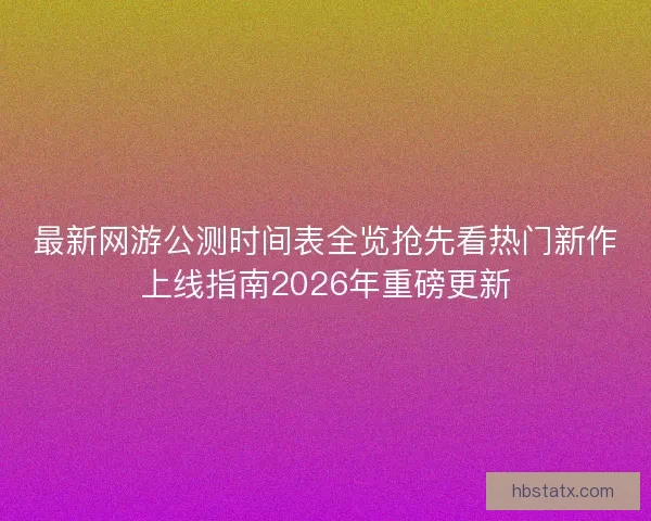 最新网游公测时间表全览抢先看热门新作上线指南2026年重磅更新 最新网游公测时间表全览抢先看热门新作上线指南2026年重磅更新