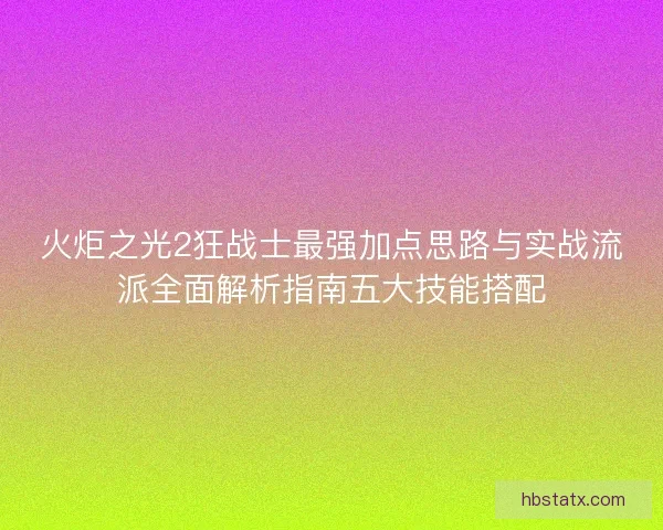 火炬之光2狂战士最强加点思路与实战流派全面解析指南五大技能搭配 火炬之光2狂战士最强加点思路与实战流派全面解析指南五大技能搭配