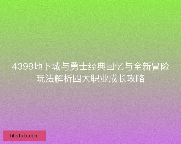 4399地下城与勇士经典回忆与全新冒险玩法解析四大职业成长攻略