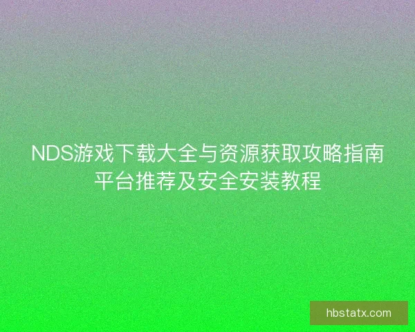 NDS游戏下载大全与资源获取攻略指南平台推荐及安全安装教程