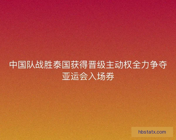 中国队战胜泰国获得晋级主动权全力争夺亚运会入场券