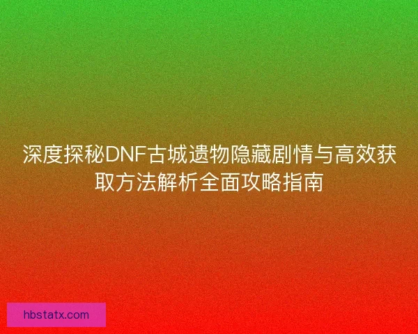 深度探秘DNF古城遗物隐藏剧情与高效获取方法解析全面攻略指南 深度探秘DNF古城遗物隐藏剧情与高效获取方法解析全面攻略指南