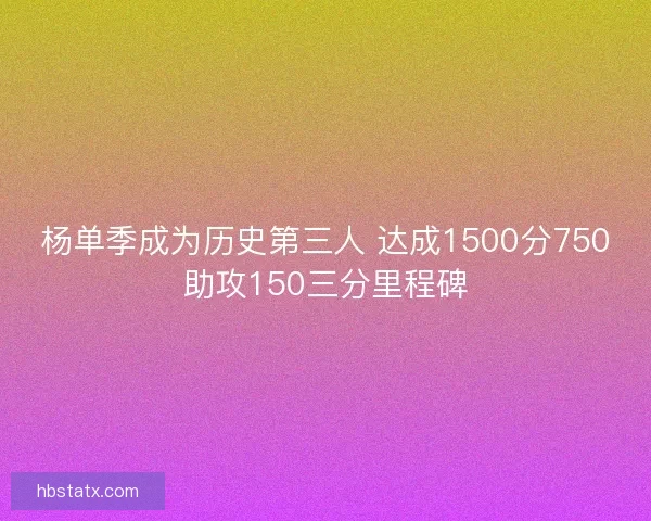 杨单季成为历史第三人 达成1500分750助攻150三分里程碑 杨单季成为历史第三人 达成1500分750助攻150三分里程碑