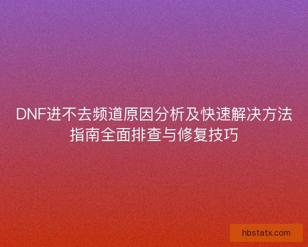 DNF进不去频道原因分析及快速解决方法指南全面排查与修复技巧 DNF进不去频道原因分析及快速解决方法指南全面排查与修复技巧