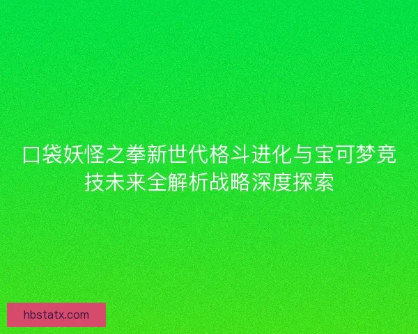 口袋妖怪之拳新世代格斗进化与宝可梦竞技未来全解析战略深度探索 口袋妖怪之拳新世代格斗进化与宝可梦竞技未来全解析战略深度探索