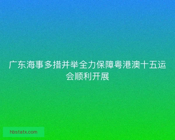广东海事多措并举全力保障粤港澳十五运会顺利开展 广东海事多措并举全力保障粤港澳十五运会顺利开展