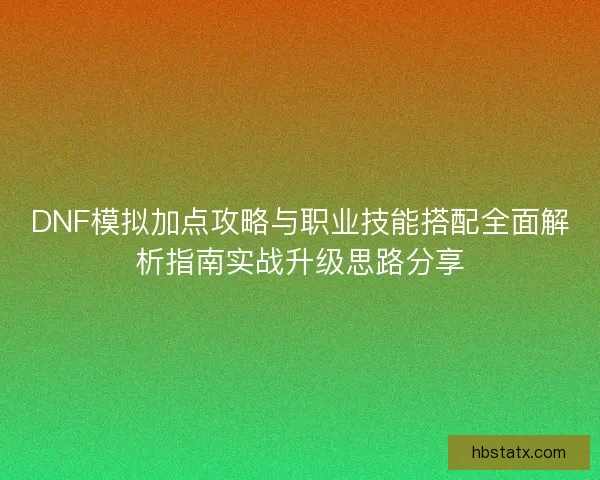 DNF模拟加点攻略与职业技能搭配全面解析指南实战升级思路分享