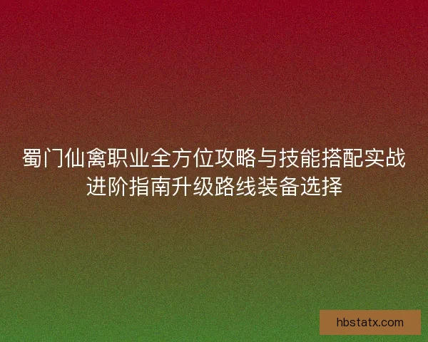 蜀门仙禽职业全方位攻略与技能搭配实战进阶指南升级路线装备选择