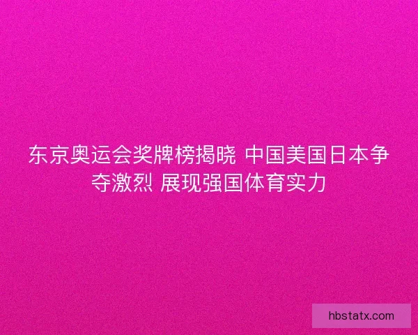 东京奥运会奖牌榜揭晓 中国美国日本争夺激烈 展现强国体育实力
