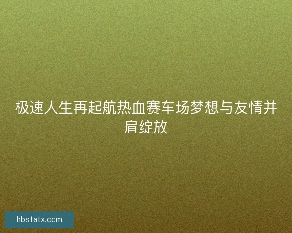 极速人生再起航热血赛车场梦想与友情并肩绽放