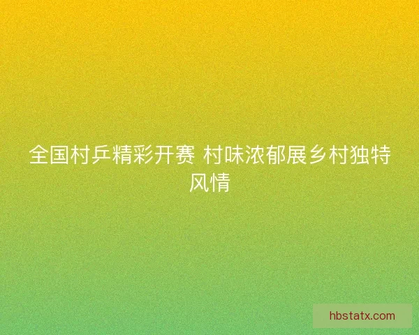 全国村乒精彩开赛 村味浓郁展乡村独特风情 全国村乒精彩开赛 村味浓郁展乡村独特风情