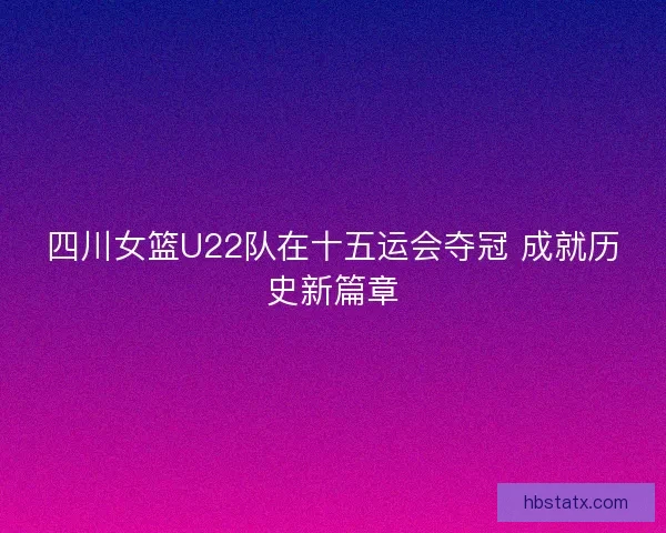 四川女篮U22队在十五运会夺冠 成就历史新篇章 四川女篮U22队在十五运会夺冠 成就历史新篇章