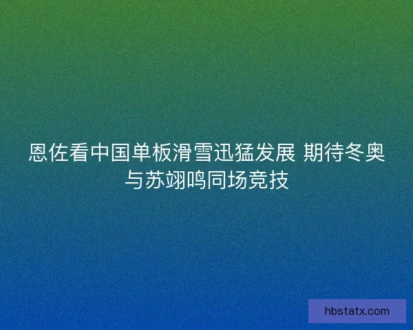 恩佐看中国单板滑雪迅猛发展 期待冬奥与苏翊鸣同场竞技 恩佐看中国单板滑雪迅猛发展 期待冬奥与苏翊鸣同场竞技