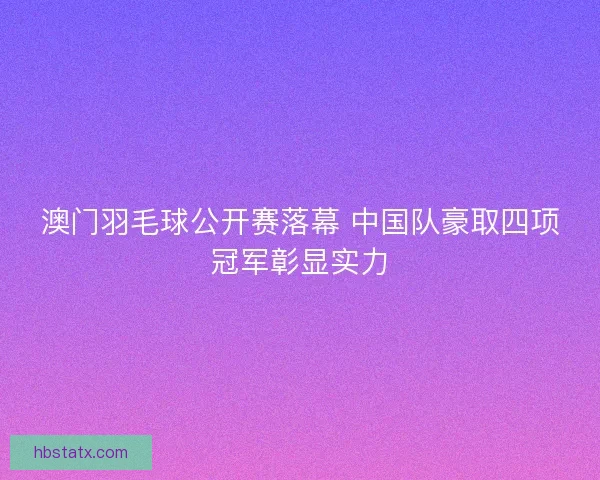澳门羽毛球公开赛落幕 中国队豪取四项冠军彰显实力 澳门羽毛球公开赛落幕 中国队豪取四项冠军彰显实力