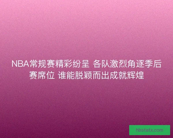 NBA常规赛精彩纷呈 各队激烈角逐季后赛席位 谁能脱颖而出成就辉煌