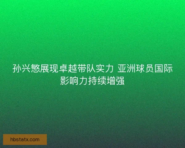 孙兴慜展现卓越带队实力 亚洲球员国际影响力持续增强 孙兴慜展现卓越带队实力 亚洲球员国际影响力持续增强