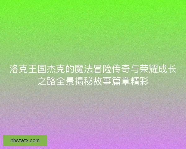 洛克王国杰克的魔法冒险传奇与荣耀成长之路全景揭秘故事篇章精彩 洛克王国杰克的魔法冒险传奇与荣耀成长之路全景揭秘故事篇章精彩
