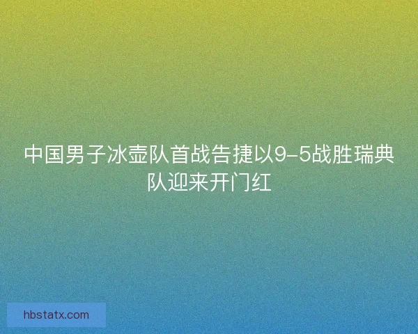 中国男子冰壶队首战告捷以9-5战胜瑞典队迎来开门红 中国男子冰壶队首战告捷以9-5战胜瑞典队迎来开门红