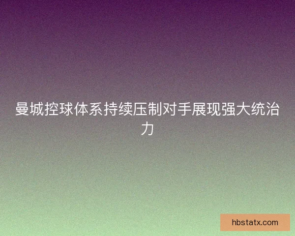 曼城控球体系持续压制对手展现强大统治力 曼城控球体系持续压制对手展现强大统治力
