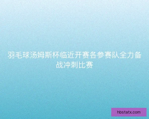 羽毛球汤姆斯杯临近开赛各参赛队全力备战冲刺比赛