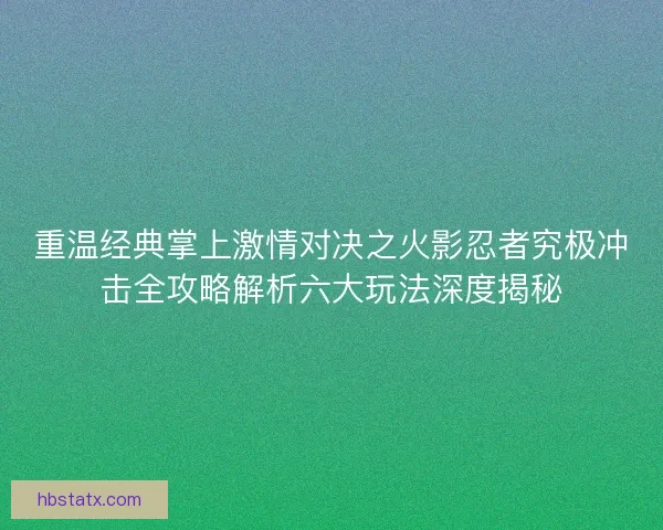 重温经典掌上激情对决之火影忍者究极冲击全攻略解析六大玩法深度揭秘 重温经典掌上激情对决之火影忍者究极冲击全攻略解析六大玩法深度揭秘