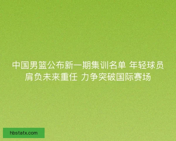 中国男篮公布新一期集训名单 年轻球员肩负未来重任 力争突破国际赛场 中国男篮公布新一期集训名单 年轻球员肩负未来重任 力争突破国际赛场