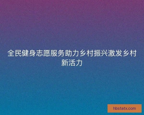 全民健身志愿服务助力乡村振兴激发乡村新活力