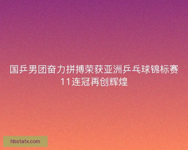 国乒男团奋力拼搏荣获亚洲乒乓球锦标赛11连冠再创辉煌 国乒男团奋力拼搏荣获亚洲乒乓球锦标赛11连冠再创辉煌