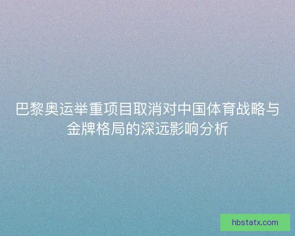 巴黎奥运举重项目取消对中国体育战略与金牌格局的深远影响分析 巴黎奥运举重项目取消对中国体育战略与金牌格局的深远影响分析