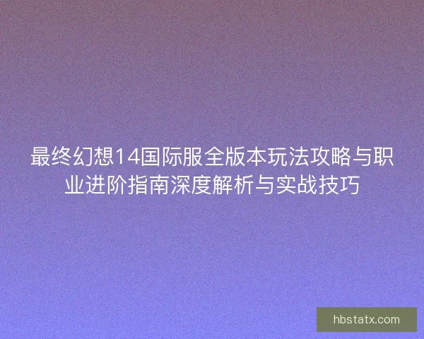 最终幻想14国际服全版本玩法攻略与职业进阶指南深度解析与实战技巧