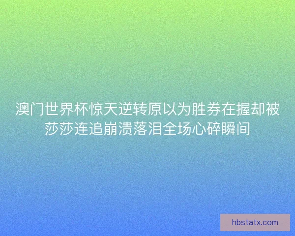 澳门世界杯惊天逆转原以为胜券在握却被莎莎连追崩溃落泪全场心碎瞬间 澳门世界杯惊天逆转原以为胜券在握却被莎莎连追崩溃落泪全场心碎瞬间