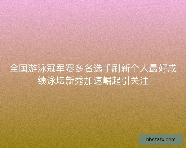 全国游泳冠军赛多名选手刷新个人最好成绩泳坛新秀加速崛起引关注 全国游泳冠军赛多名选手刷新个人最好成绩泳坛新秀加速崛起引关注