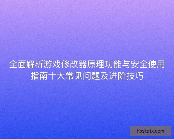 全面解析游戏修改器原理功能与安全使用指南十大常见问题及进阶技巧 全面解析游戏修改器原理功能与安全使用指南十大常见问题及进阶技巧