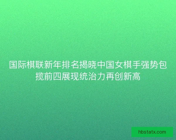 国际棋联新年排名揭晓中国女棋手强势包揽前四展现统治力再创新高 国际棋联新年排名揭晓中国女棋手强势包揽前四展现统治力再创新高