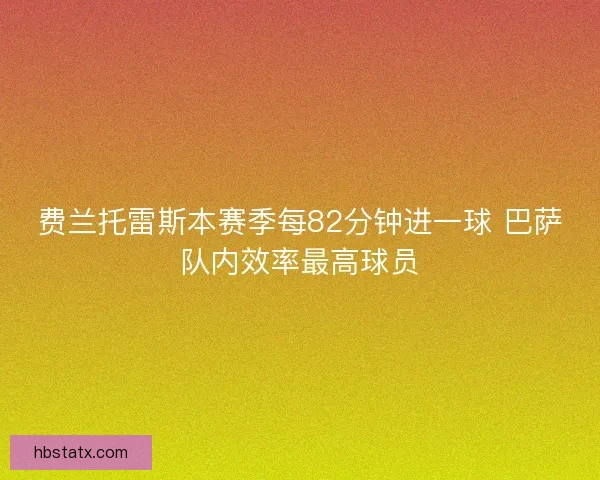 费兰托雷斯本赛季每82分钟进一球 巴萨队内效率最高球员 费兰托雷斯本赛季每82分钟进一球 巴萨队内效率最高球员