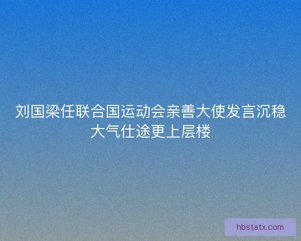 刘国梁任联合国运动会亲善大使发言沉稳大气仕途更上层楼 刘国梁任联合国运动会亲善大使发言沉稳大气仕途更上层楼